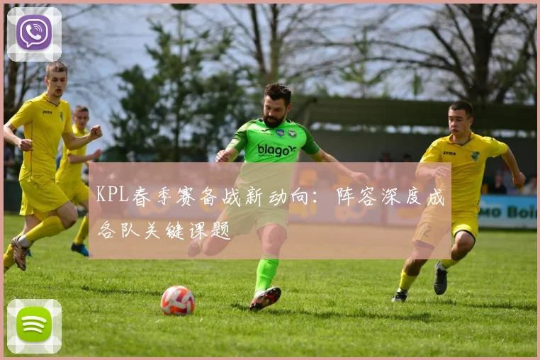 KPL春季赛备战新动向：阵容深度成各队关键课题