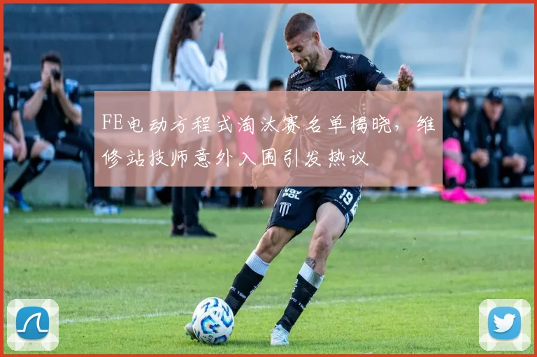 FE电动方程式淘汰赛名单揭晓，维修站技师意外入围引发热议