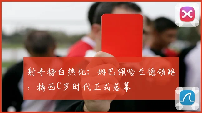 射手榜白热化：姆巴佩哈兰德领跑，梅西C罗时代正式落幕