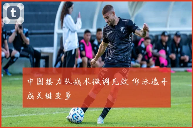中国接力队战术微调见效 仰泳选手成关键变量