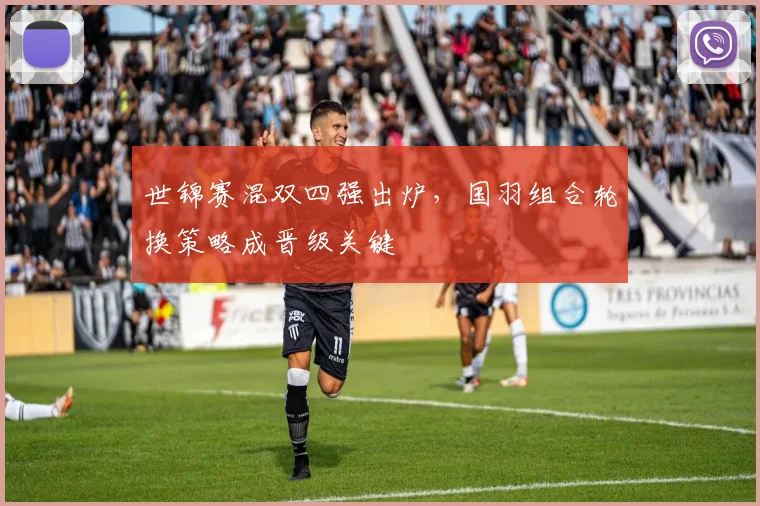 世锦赛混双四强出炉，国羽组合轮换策略成晋级关键