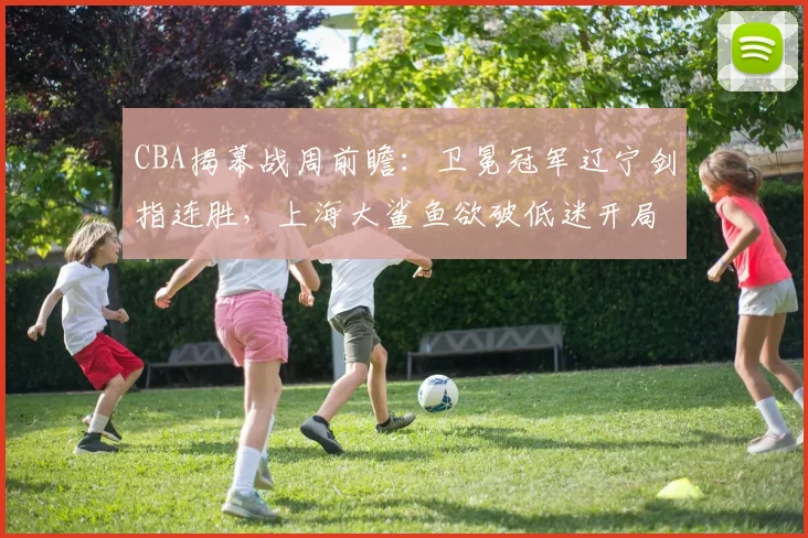 CBA揭幕战周前瞻：卫冕冠军辽宁剑指连胜，上海大鲨鱼欲破低迷开局