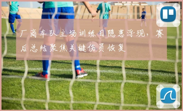 厂商车队主场训练日隐患浮现，赛后总结聚焦关键伤员恢复