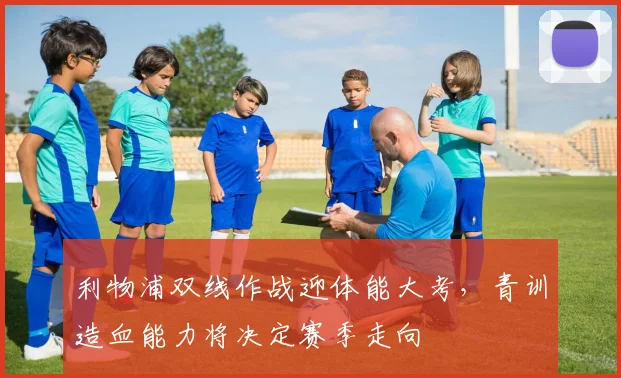 利物浦双线作战迎体能大考，青训造血能力将决定赛季走向