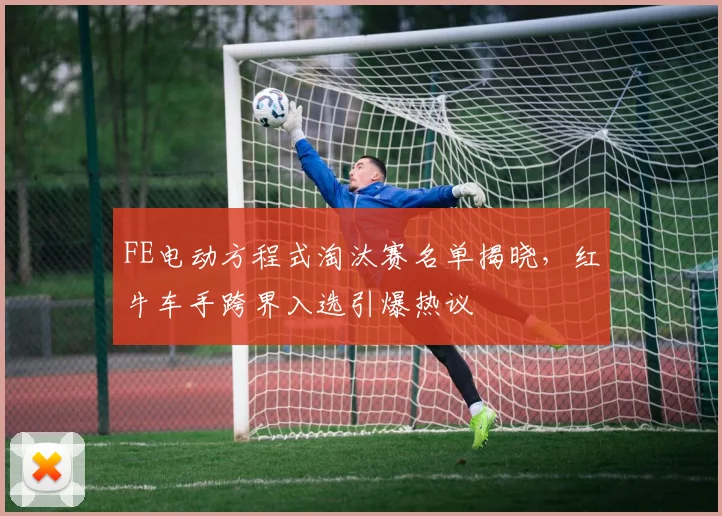 FE电动方程式淘汰赛名单揭晓，红牛车手跨界入选引爆热议