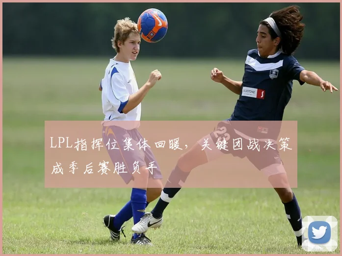 LPL指挥位集体回暖，关键团战决策成季后赛胜负手