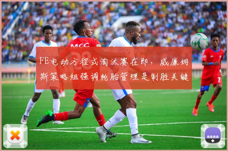 FE电动方程式淘汰赛在即，威廉姆斯策略组强调轮胎管理是制胜关键