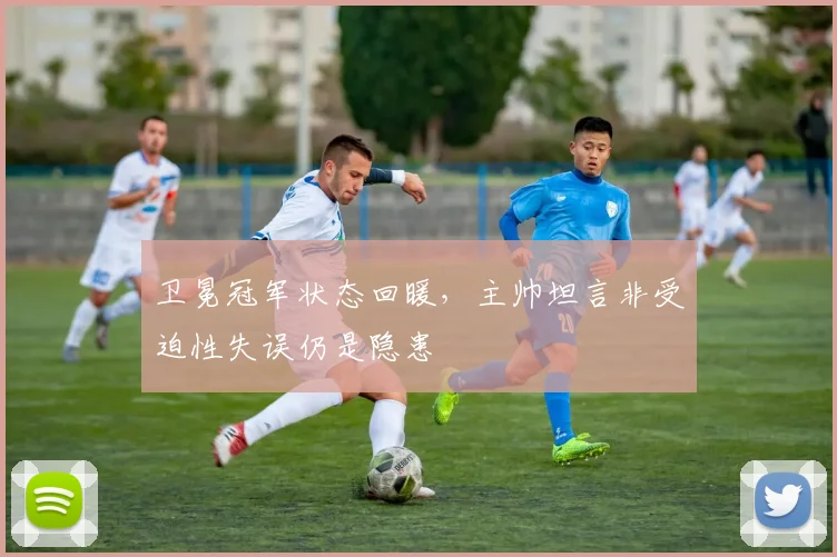 卫冕冠军状态回暖，主帅坦言非受迫性失误仍是隐患