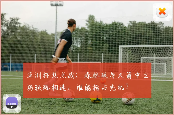 亚洲杯焦点战：森林狼与火箭中立场狭路相逢，谁能抢占先机？