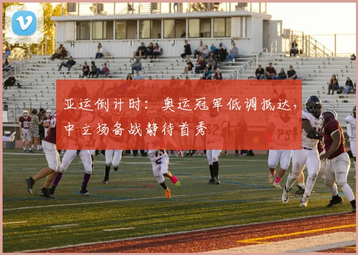 亚运倒计时：奥运冠军低调抵达，中立场备战静待首秀