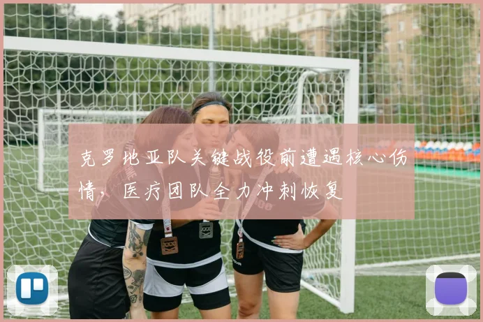 克罗地亚队关键战役前遭遇核心伤情，医疗团队全力冲刺恢复