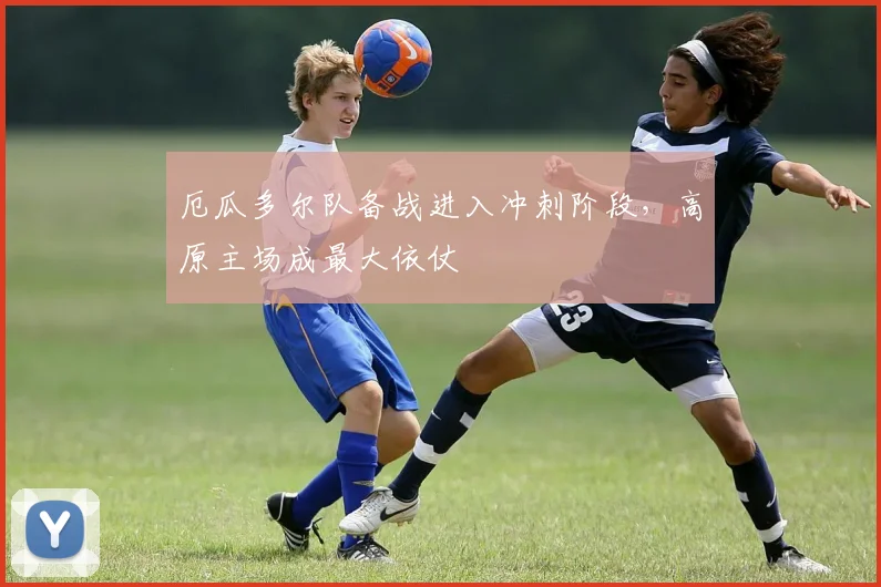 厄瓜多尔队备战进入冲刺阶段，高原主场成最大依仗