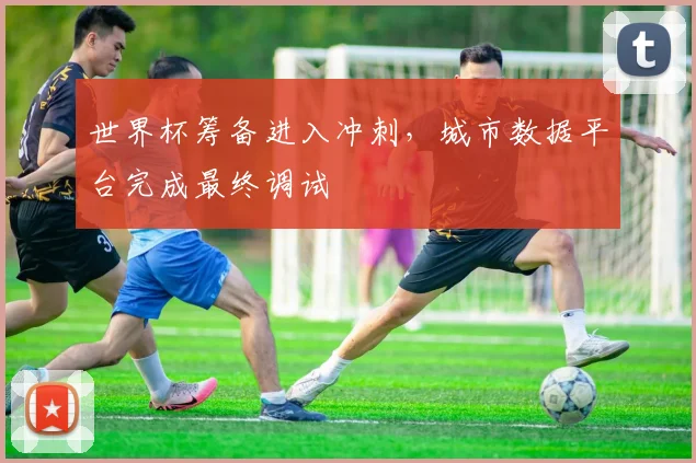 世界杯筹备进入冲刺，城市数据平台完成最终调试