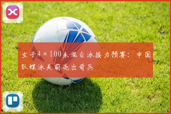 女子4×100米混合泳接力预赛：中国队蝶泳关前亮出奇兵