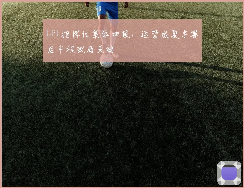 LPL指挥位集体回暖，运营成夏季赛后半程破局关键