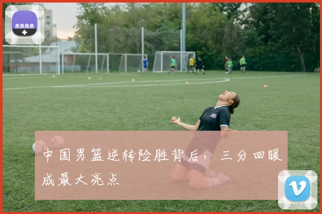中国男篮逆转险胜背后，三分回暖成最大亮点