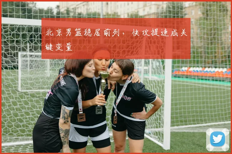 北京男篮稳居前列，快攻提速成关键变量
