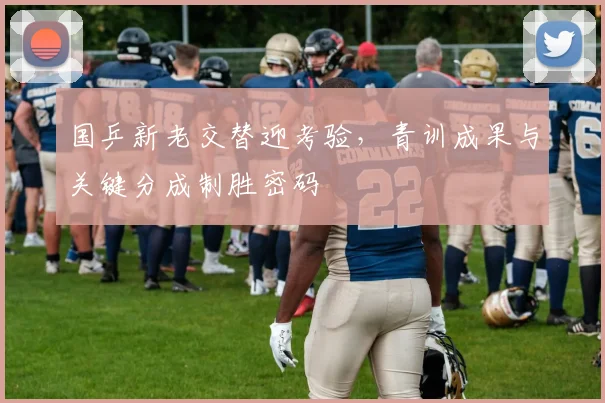 国乒新老交替迎考验，青训成果与关键分成制胜密码