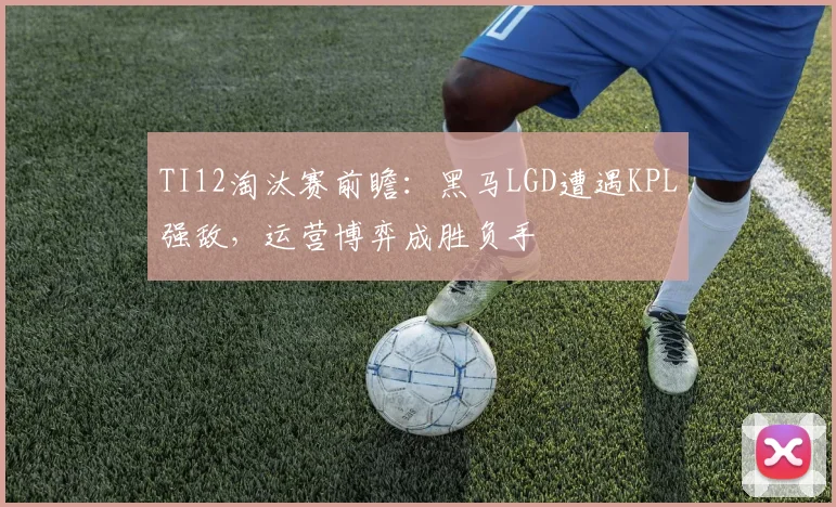TI12淘汰赛前瞻：黑马LGD遭遇KPL强敌，运营博弈成胜负手